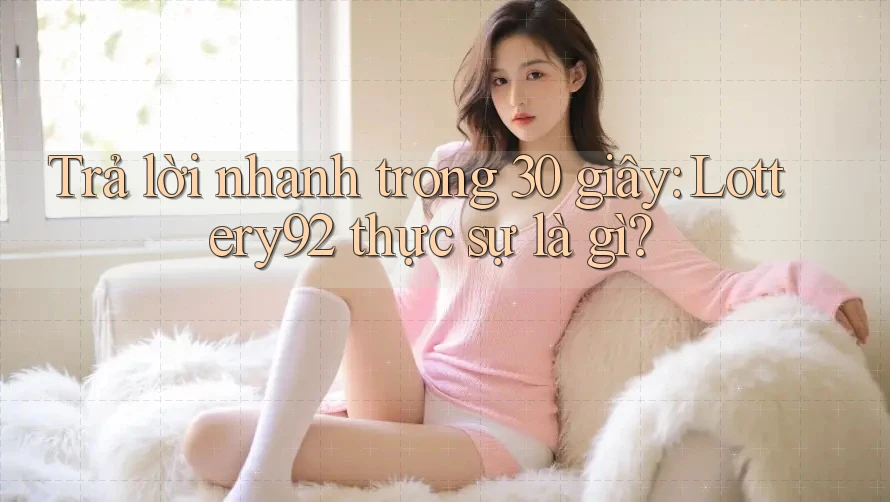 Trả lời nhanh trong 30 giây: Lottery92 thực sự là gì?