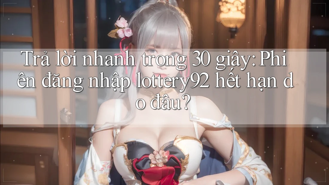 Trả lời nhanh trong 30 giây: Phiên đăng nhập lottery92 hết hạn do đâu?