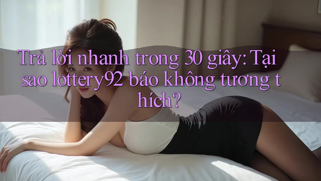 Trả lời nhanh trong 30 giây: Tại sao lottery92 báo không tương thích? Trả lời nhanh trong 30 giây: Tại sao lottery92 báo không tương thích?