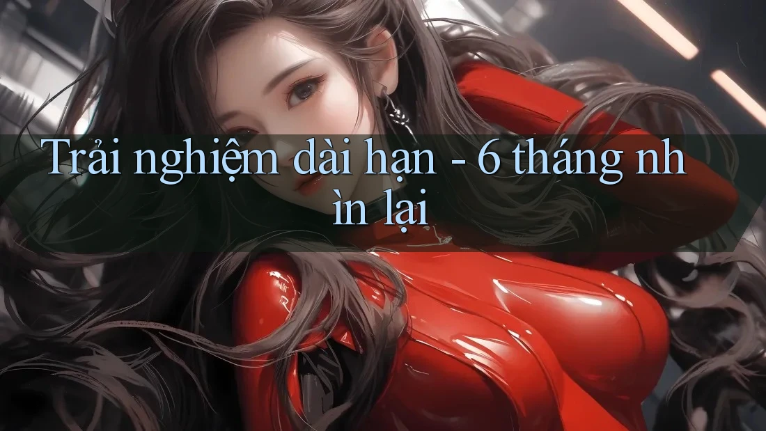Trải nghiệm dài hạn - 6 tháng nhìn lại Trải nghiệm dài hạn - 6 tháng nhìn lại