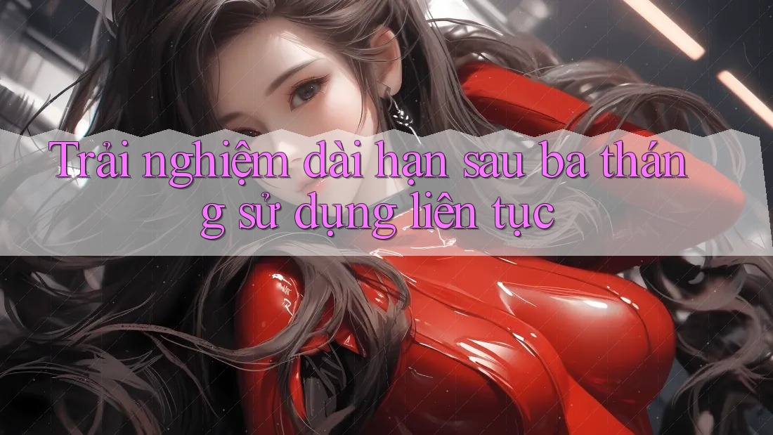 Trải nghiệm dài hạn: Sau ba tháng sử dụng liên tục Trải nghiệm dài hạn: Sau ba tháng sử dụng liên tục