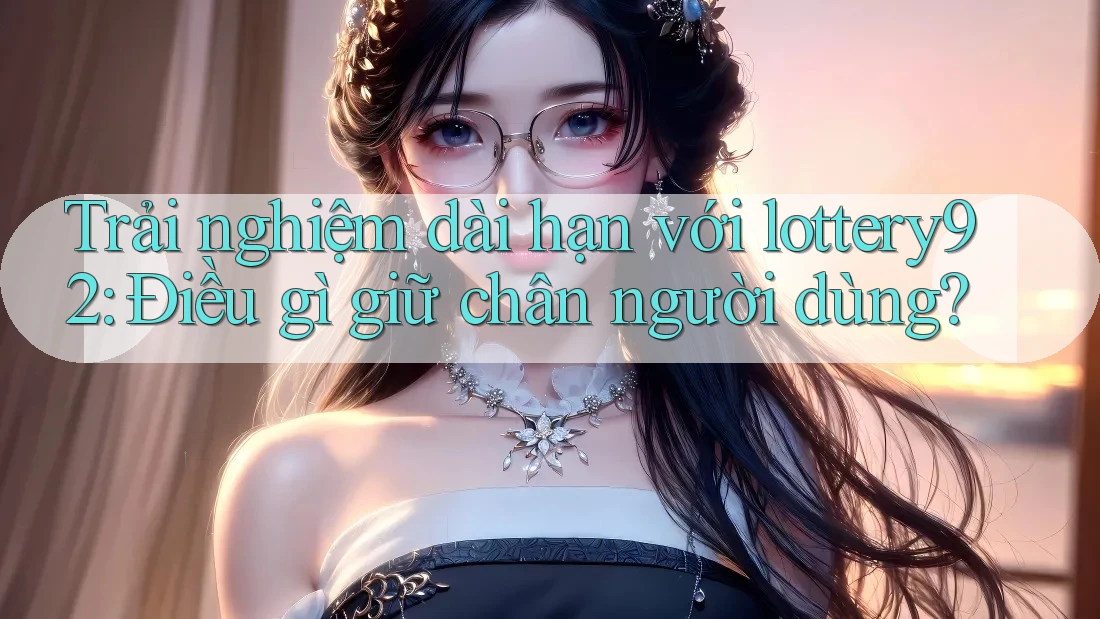 Trải nghiệm dài hạn với lottery92: Điều gì giữ chân người dùng?