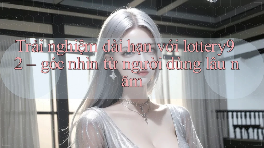 Trải nghiệm dài hạn với lottery92 – góc nhìn từ người dùng lâu năm Trải nghiệm dài hạn với lottery92 – góc nhìn từ người dùng lâu năm