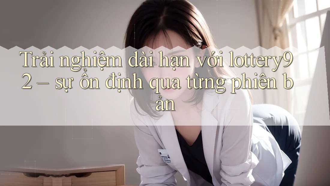 Trải nghiệm dài hạn với lottery92 – sự ổn định qua từng phiên bản