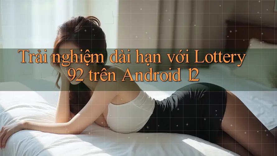 Trải nghiệm dài hạn với Lottery92 trên Android 12 Trải nghiệm dài hạn với Lottery92 trên Android 12