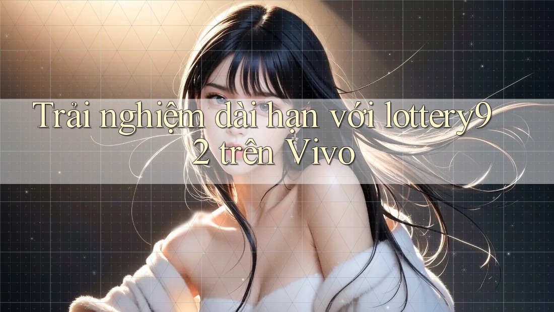 Trải nghiệm dài hạn với lottery92 trên Vivo Trải nghiệm dài hạn với lottery92 trên Vivo
