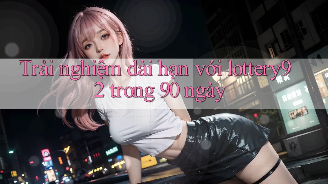 Trải nghiệm dài hạn với lottery92 trong 90 ngày