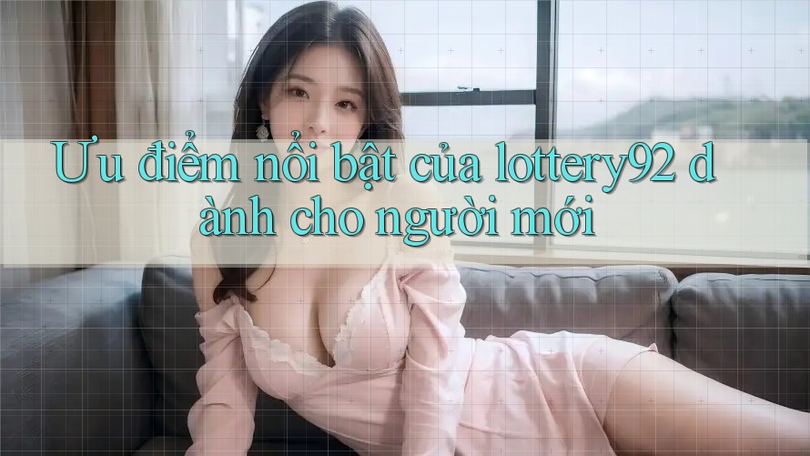 Ưu điểm nổi bật của lottery92 dành cho người mới