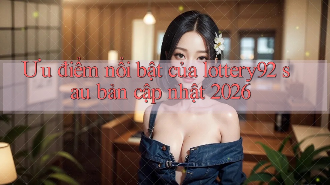 Ưu điểm nổi bật của lottery92 sau bản cập nhật 2026 Ưu điểm nổi bật của lottery92 sau bản cập nhật 2026
