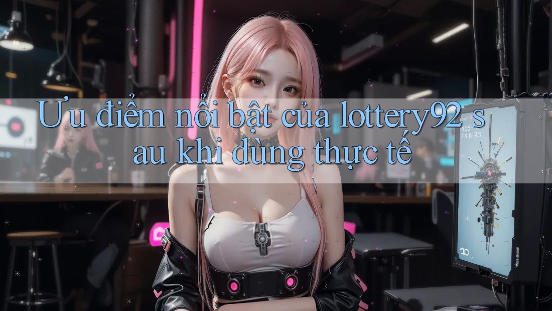 Ưu điểm nổi bật của lottery92 sau khi dùng thực tế Ưu điểm nổi bật của lottery92 sau khi dùng thực tế