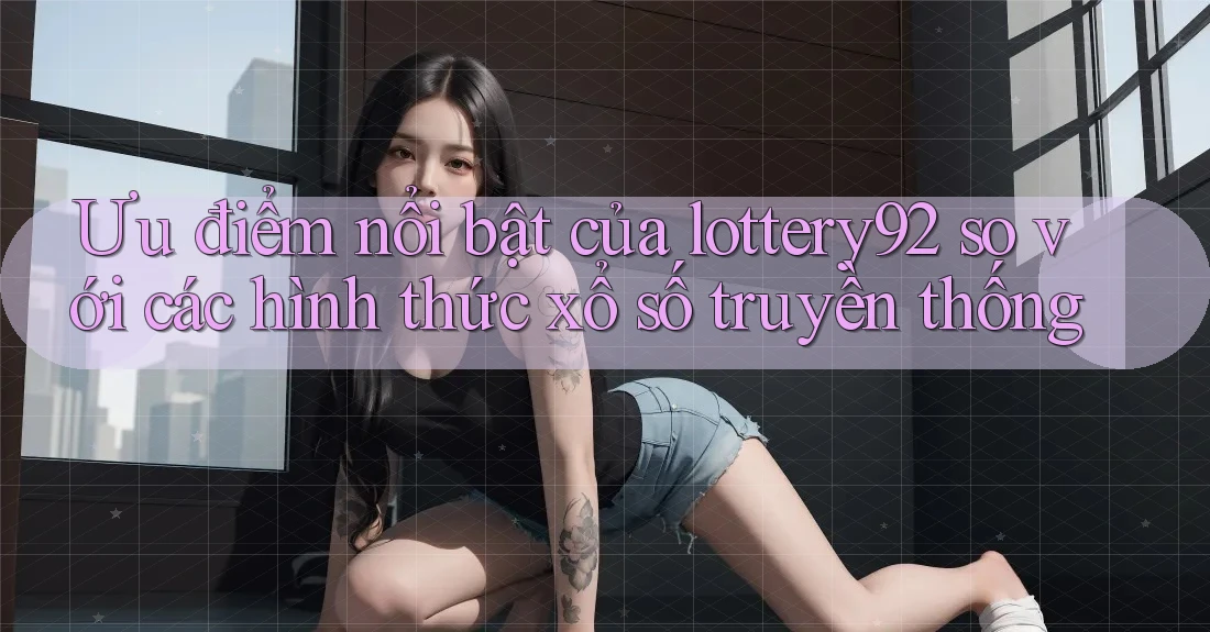 Ưu điểm nổi bật của lottery92 so với các hình thức xổ số truyền thống Ưu điểm nổi bật của lottery92 so với các hình thức xổ số truyền thống