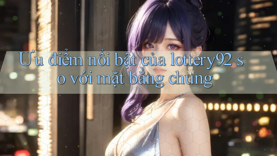 Ưu điểm nổi bật của lottery92 so với mặt bằng chung