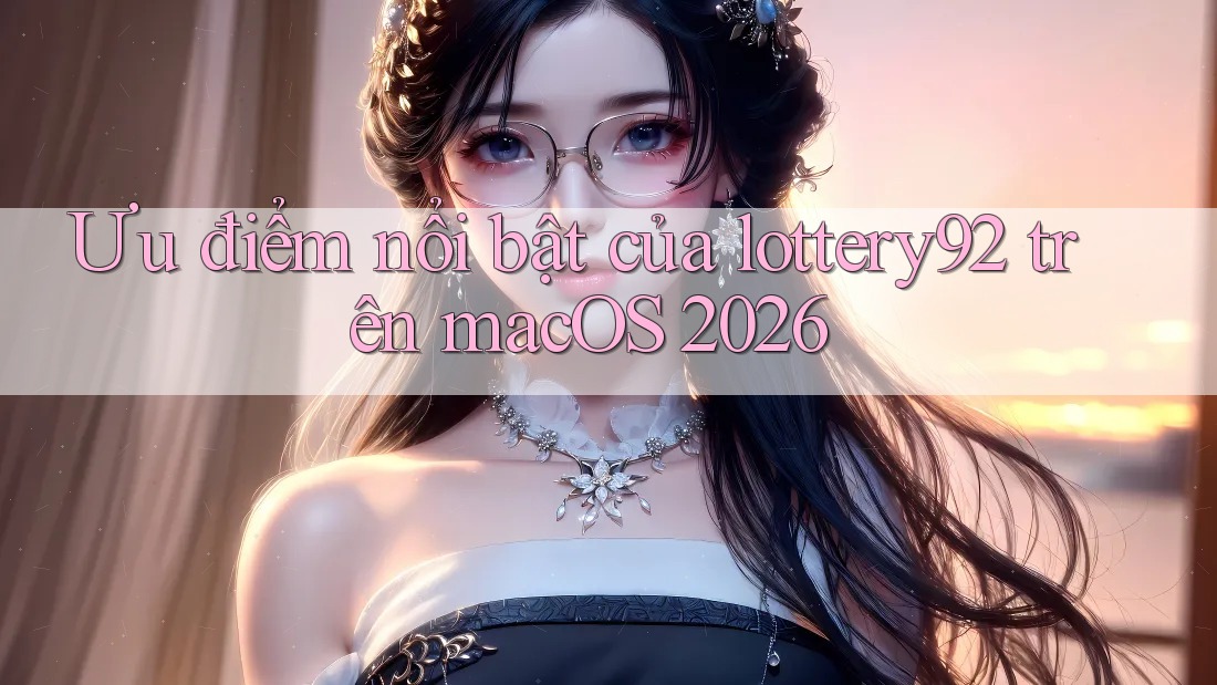 Ưu điểm nổi bật của lottery92 trên macOS 2026