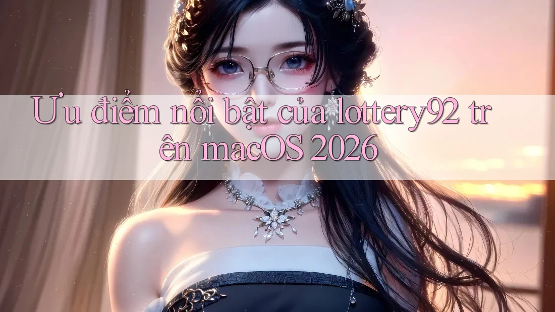 Ưu điểm nổi bật của lottery92 trên macOS 2026