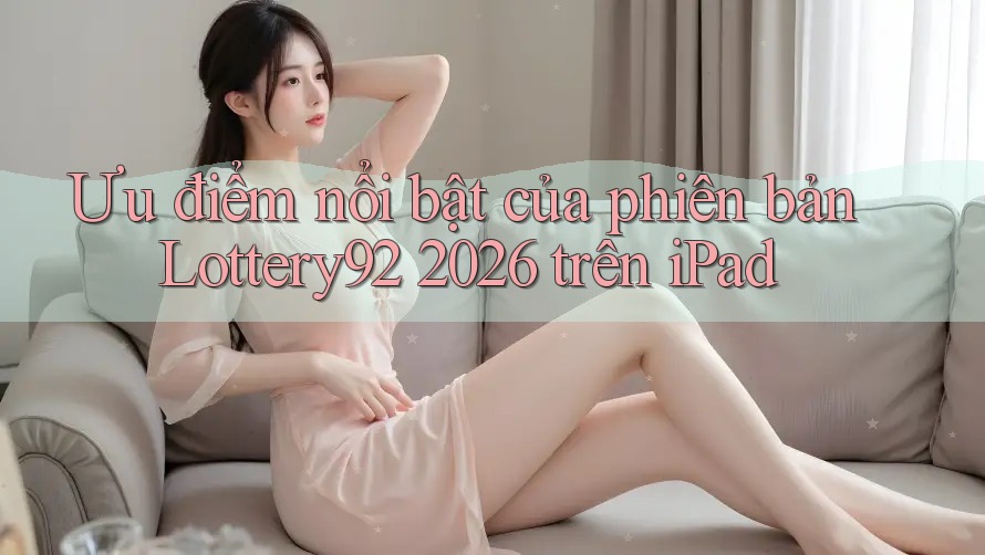 Ưu điểm nổi bật của phiên bản Lottery92 2026 trên iPad