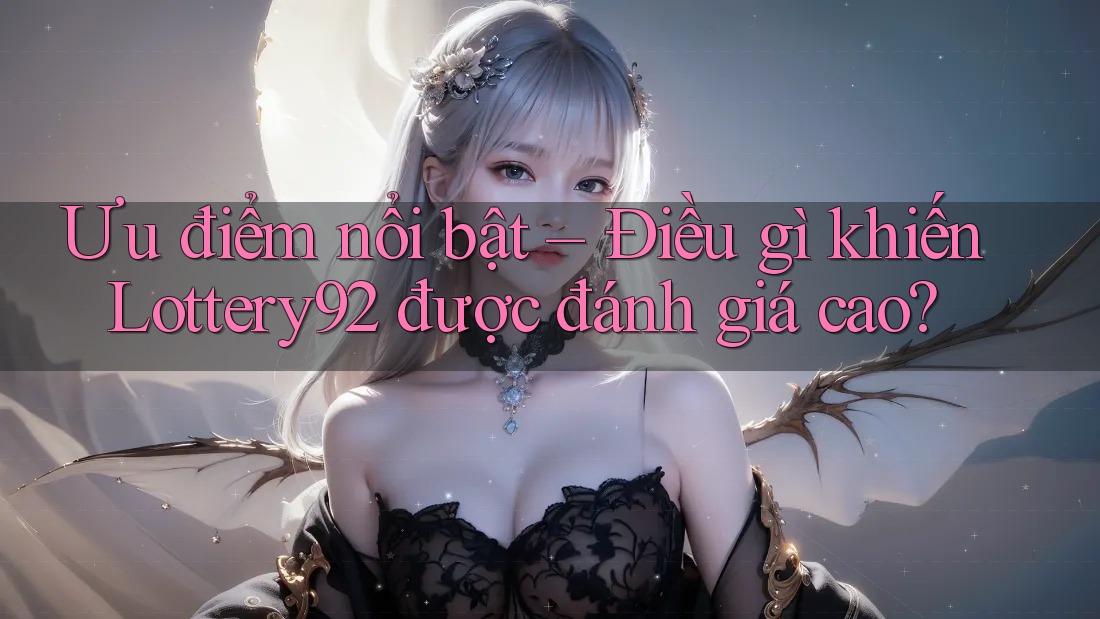 Ưu điểm nổi bật – Điều gì khiến Lottery92 được đánh giá cao? Ưu điểm nổi bật – Điều gì khiến Lottery92 được đánh giá cao?