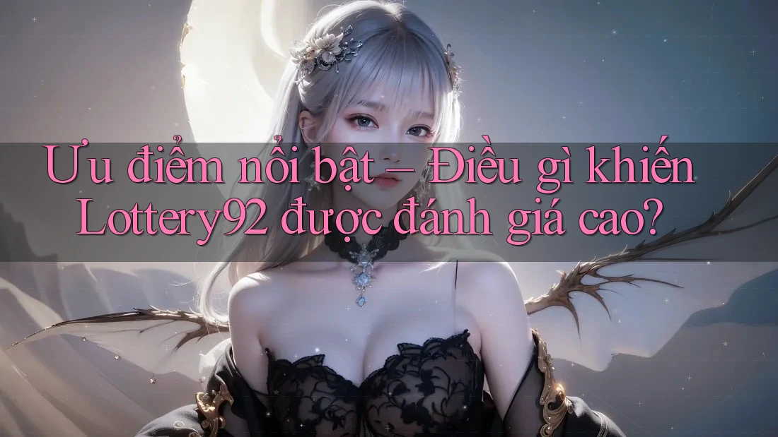 Ưu điểm nổi bật – Điều gì khiến Lottery92 được đánh giá cao?