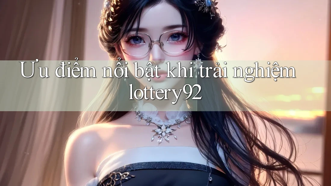 Ưu điểm nổi bật khi trải nghiệm lottery92