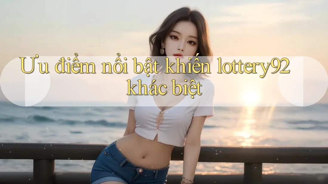 Ưu điểm nổi bật khiến lottery92 khác biệt