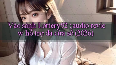 Vào sảnh Lottery92 audio review hỗ trợ đa cửa sổ (2026)