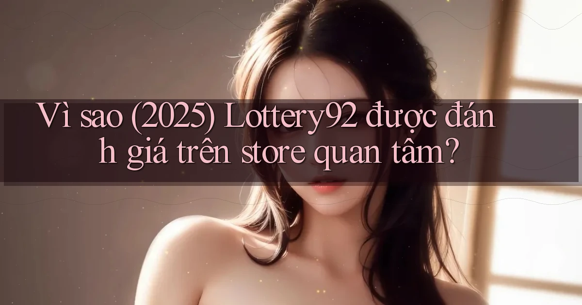 Vì sao (2025) Lottery92 được đánh giá trên store quan tâm