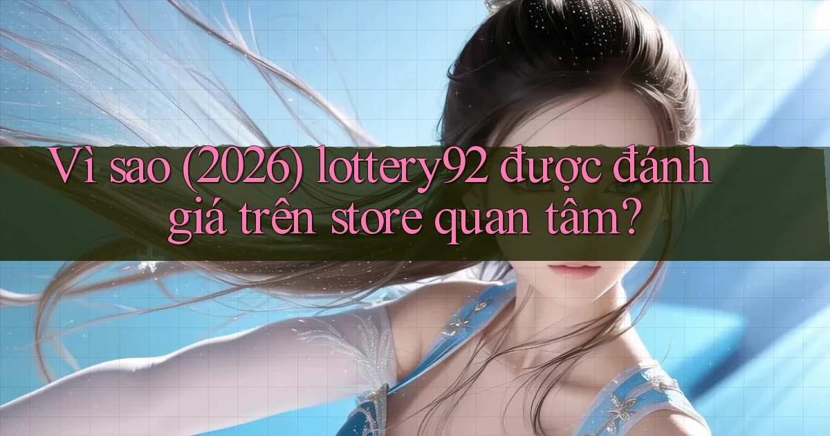 Vì sao (2026) lottery92 được đánh giá trên store quan tâm