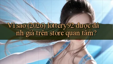 Vì sao (2026) lottery92 được đánh giá trên store quan tâm