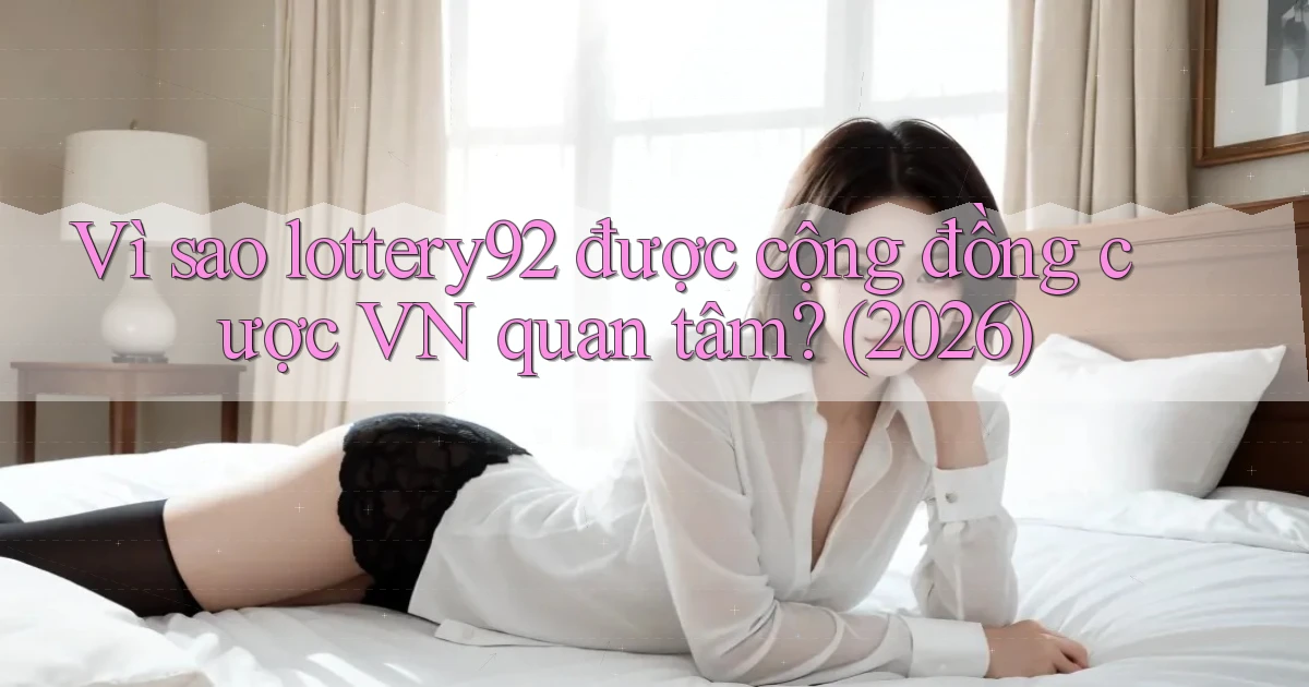 Vì sao lottery92 được cộng đồng cược VN quan tâm (2026)