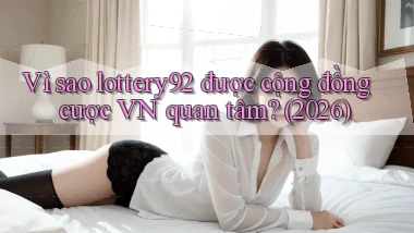 Vì sao lottery92 được cộng đồng cược VN quan tâm (2026)
