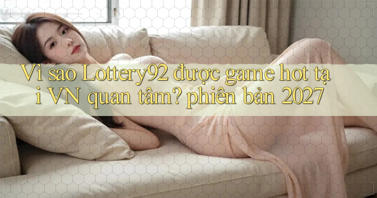 Vì sao Lottery92 được game hot tại VN quan tâm phiên bản 2027