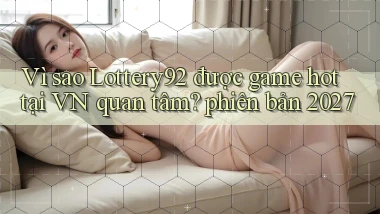 Vì sao Lottery92 được game hot tại VN quan tâm phiên bản 2027