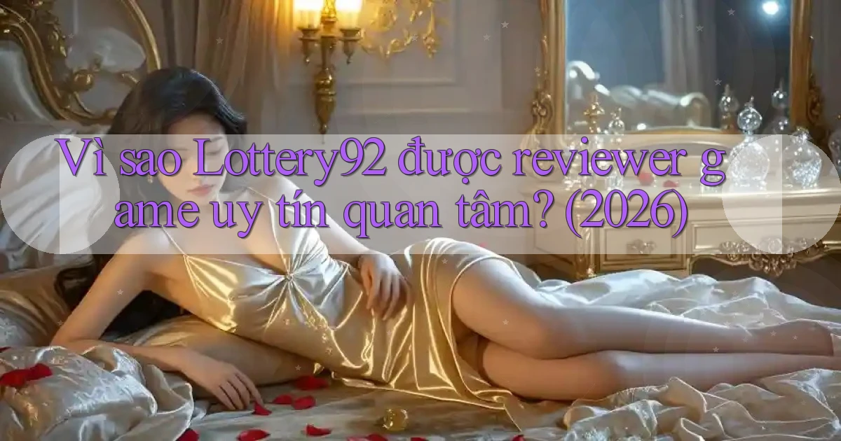 Vì sao Lottery92 được reviewer game uy tín quan tâm (2026)