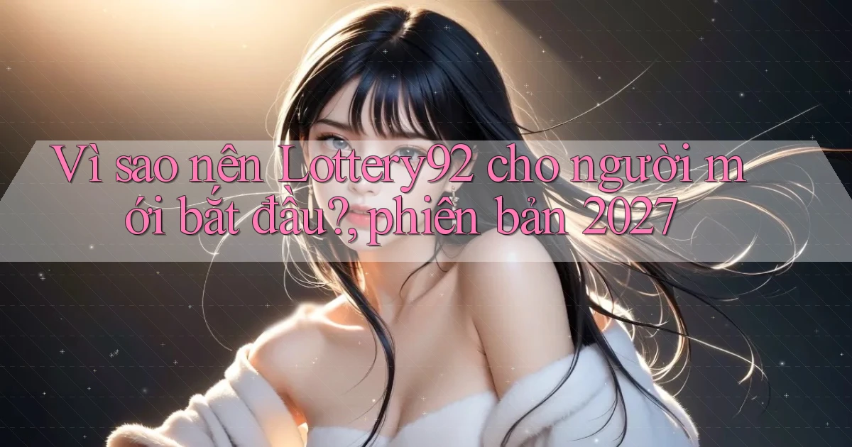 Vì sao nên Lottery92 cho người mới bắt đầu, phiên bản 2027
