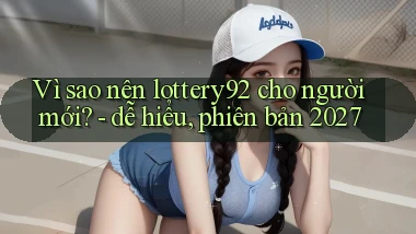 Vì sao nên lottery92 cho người mới   dễ hiểu, phiên bản 2027