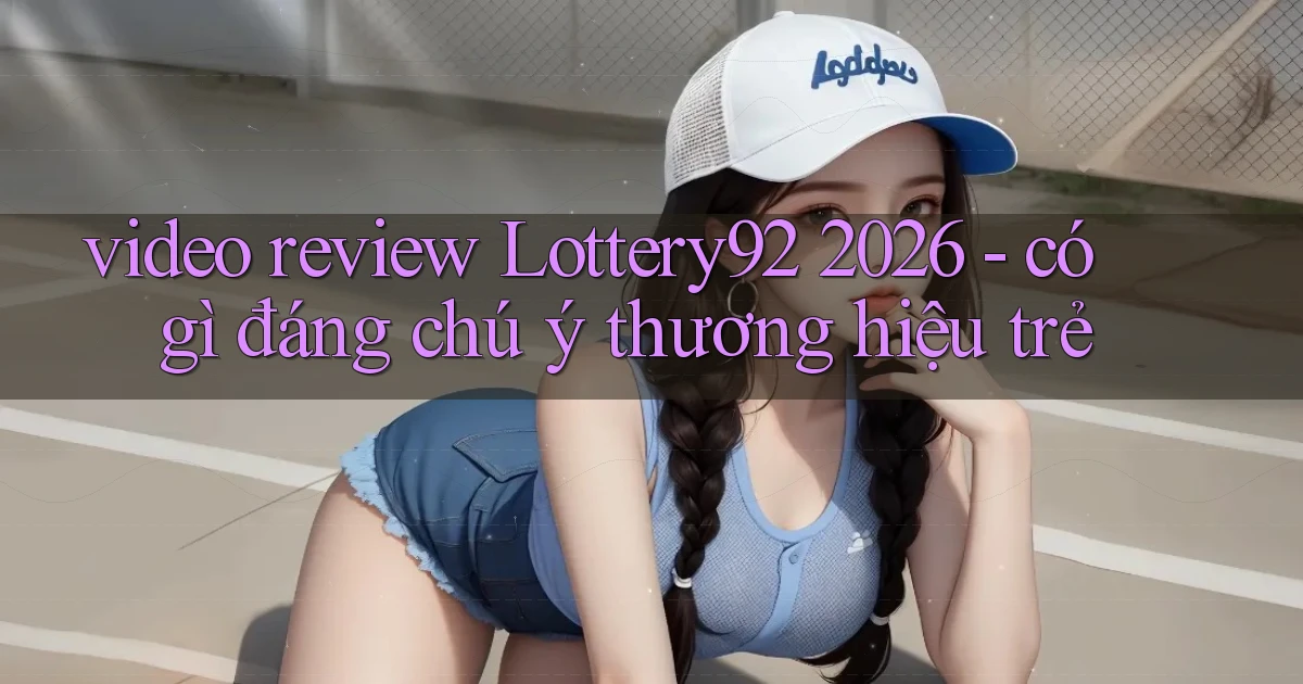 video review Lottery92 2026   có gì đáng chú ý thương hiệu trẻ