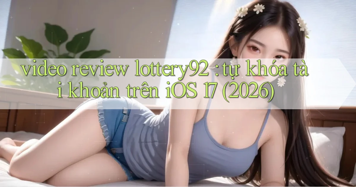 video review lottery92 tự khóa tài khoản trên iOS 17 (2026)