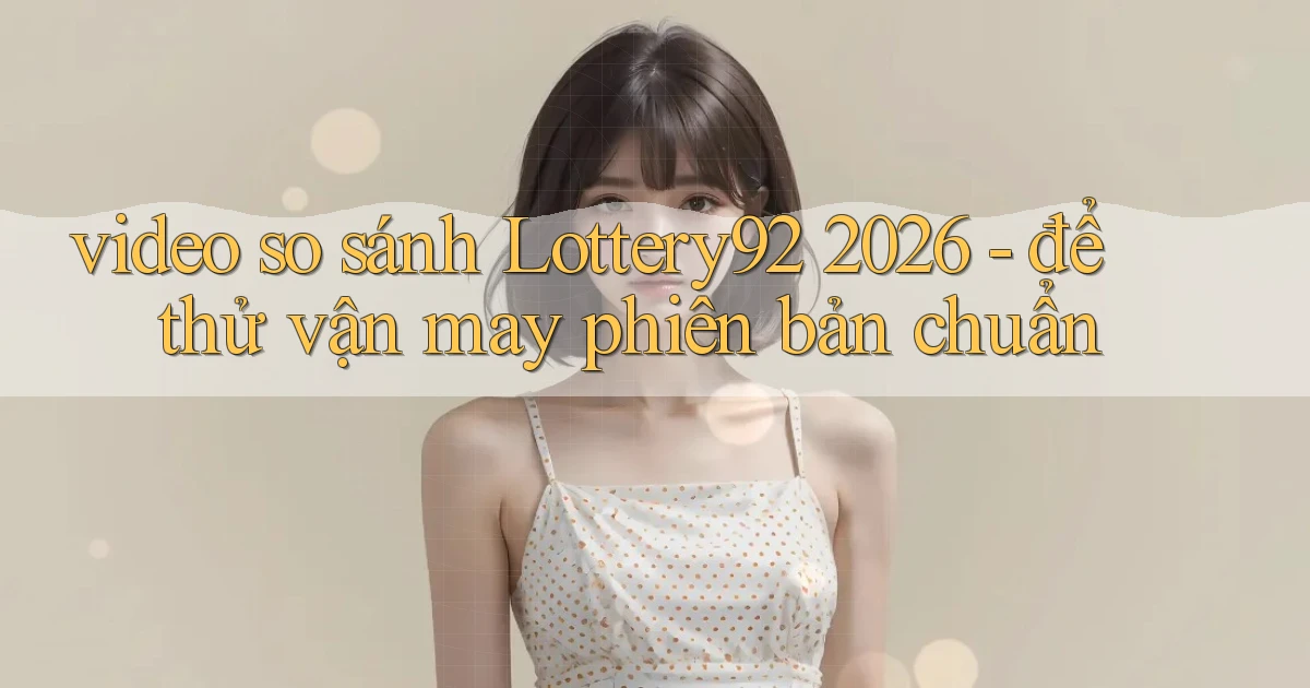 video so sánh Lottery92 2026   để thử vận may phiên bản chuẩn